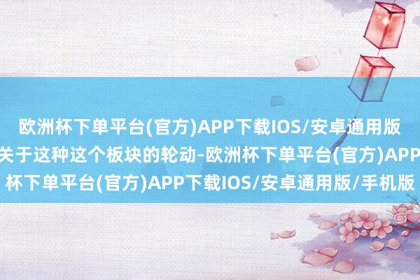 欧洲杯下单平台(官方)APP下载IOS/安卓通用版/手机版这不就轮动吗？关于这种这个板块的轮动-欧洲杯下单平台(官方)APP下载IOS/安卓通用版/手机版