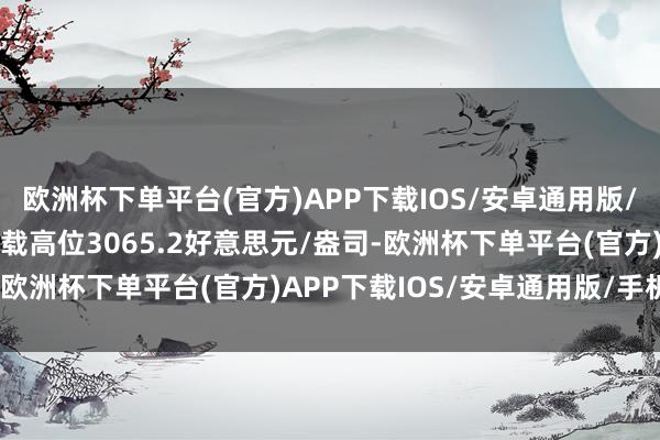 欧洲杯下单平台(官方)APP下载IOS/安卓通用版/手机版较20日刷新的记载高位3065.2好意思元/盎司-欧洲杯下单平台(官方)APP下载IOS/安卓通用版/手机版