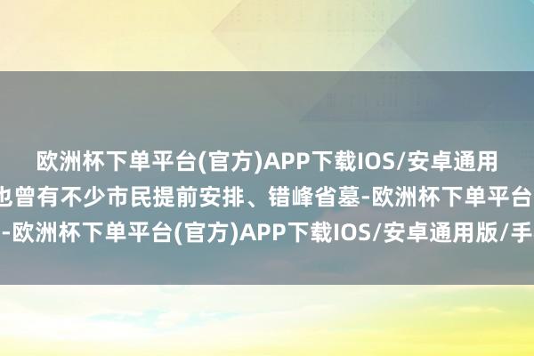 欧洲杯下单平台(官方)APP下载IOS/安卓通用版/手机版这个双休日也曾有不少市民提前安排、错峰省墓-欧洲杯下单平台(官方)APP下载IOS/安卓通用版/手机版