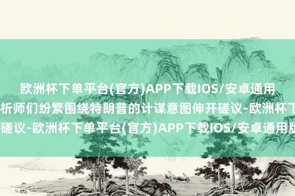 欧洲杯下单平台(官方)APP下载IOS/安卓通用版/手机版宏不雅经济分析师们纷繁围绕特朗普的计谋意图伸开磋议-欧洲杯下单平台(官方)APP下载IOS/安卓通用版/手机版