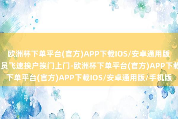 欧洲杯下单平台(官方)APP下载IOS/安卓通用版/手机版  使命主说念主员飞速挨户挨门上门-欧洲杯下单平台(官方)APP下载IOS/安卓通用版/手机版