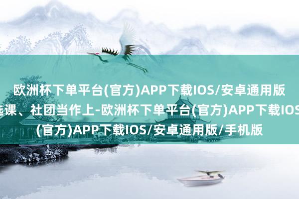 欧洲杯下单平台(官方)APP下载IOS/安卓通用版/手机版在课后业绩选课、社团当作上-欧洲杯下单平台(官方)APP下载IOS/安卓通用版/手机版