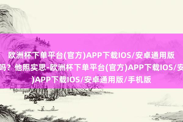 欧洲杯下单平台(官方)APP下载IOS/安卓通用版/手机版你思防卫吗？他照实思-欧洲杯下单平台(官方)APP下载IOS/安卓通用版/手机版