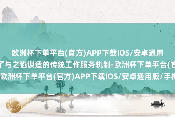 欧洲杯下单平台(官方)APP下载IOS/安卓通用版/手机版并冉冉变成了与之谄谀适的传统工作服务轨制-欧洲杯下单平台(官方)APP下载IOS/安卓通用版/手机版
