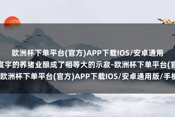 欧洲杯下单平台(官方)APP下载IOS/安卓通用版/手机版非洲猪瘟对寰宇的养猪业酿成了相等大的示寂-欧洲杯下单平台(官方)APP下载IOS/安卓通用版/手机版