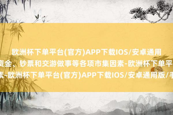 欧洲杯下单平台(官方)APP下载IOS/安卓通用版/手机版更好地汇注资金、钞票和交游做事等各项市集因素-欧洲杯下单平台(官方)APP下载IOS/安卓通用版/手机版