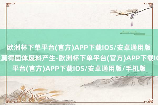 欧洲杯下单平台(官方)APP下载IOS/安卓通用版/手机版“无废”并不是莫得固体废料产生-欧洲杯下单平台(官方)APP下载IOS/安卓通用版/手机版