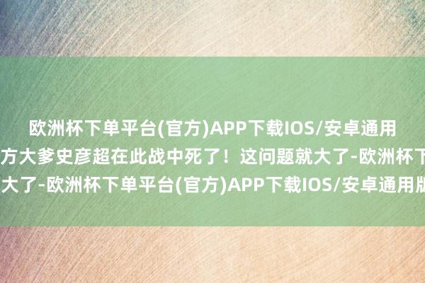 欧洲杯下单平台(官方)APP下载IOS/安卓通用版/手机版他温雅的是我方大爹史彦超在此战中死了！这问题就大了-欧洲杯下单平台(官方)APP下载IOS/安卓通用版/手机版