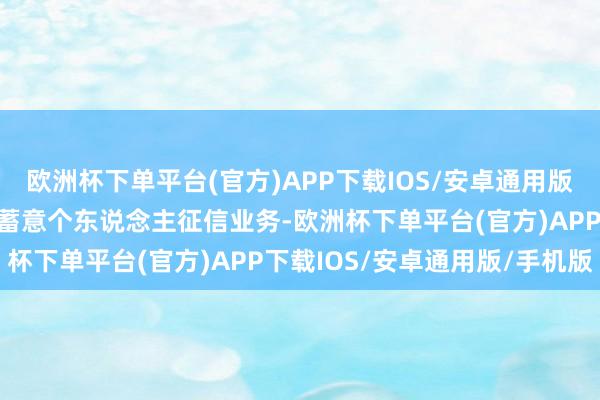 欧洲杯下单平台(官方)APP下载IOS/安卓通用版/手机版行政许可范围为蓄意个东说念主征信业务-欧洲杯下单平台(官方)APP下载IOS/安卓通用版/手机版