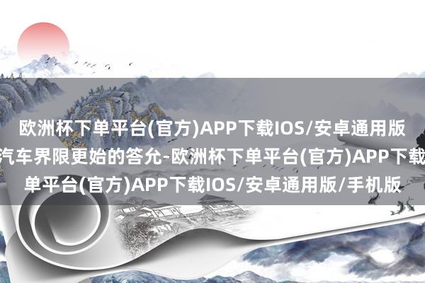 欧洲杯下单平台(官方)APP下载IOS/安卓通用版/手机版体现了其在电动汽车界限更始的答允-欧洲杯下单平台(官方)APP下载IOS/安卓通用版/手机版