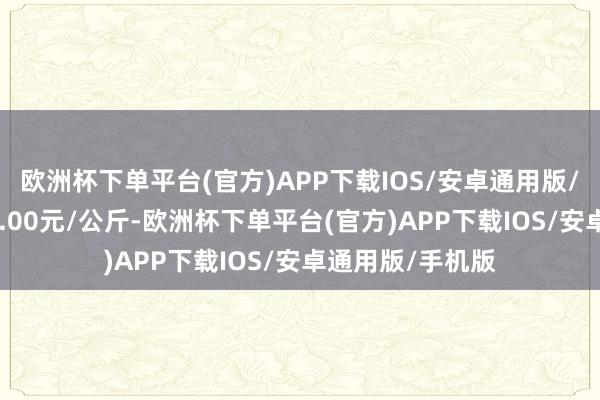 欧洲杯下单平台(官方)APP下载IOS/安卓通用版/手机版收支115.00元/公斤-欧洲杯下单平台(官方)APP下载IOS/安卓通用版/手机版