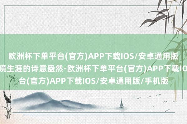 欧洲杯下单平台(官方)APP下载IOS/安卓通用版/手机版齐在传达着意境生涯的诗意盎然-欧洲杯下单平台(官方)APP下载IOS/安卓通用版/手机版