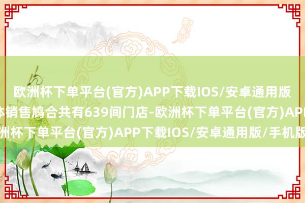 欧洲杯下单平台(官方)APP下载IOS/安卓通用版/手机版小鹏汽车的实体销售鸠合共有639间门店-欧洲杯下单平台(官方)APP下载IOS/安卓通用版/手机版