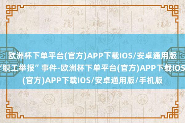欧洲杯下单平台(官方)APP下载IOS/安卓通用版/手机版针对此前的“职工举报”事件-欧洲杯下单平台(官方)APP下载IOS/安卓通用版/手机版