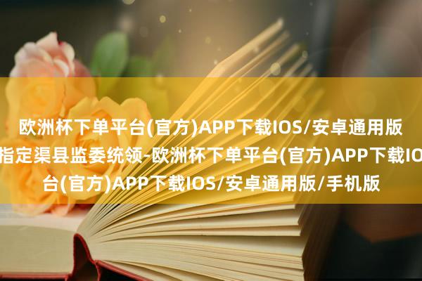 欧洲杯下单平台(官方)APP下载IOS/安卓通用版/手机版经达州市监委指定渠县监委统领-欧洲杯下单平台(官方)APP下载IOS/安卓通用版/手机版