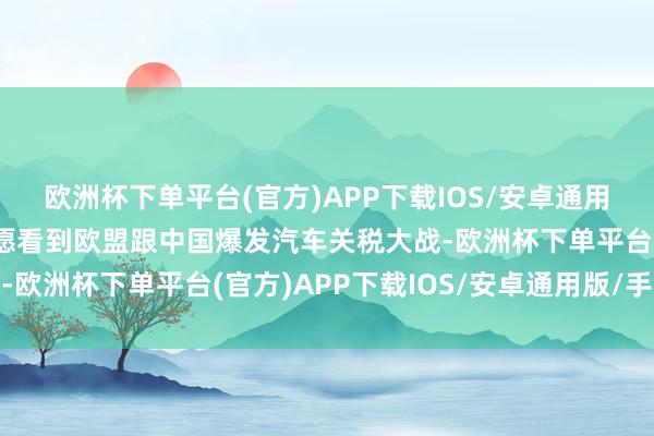 欧洲杯下单平台(官方)APP下载IOS/安卓通用版/手机版德国最不但愿看到欧盟跟中国爆发汽车关税大战-欧洲杯下单平台(官方)APP下载IOS/安卓通用版/手机版